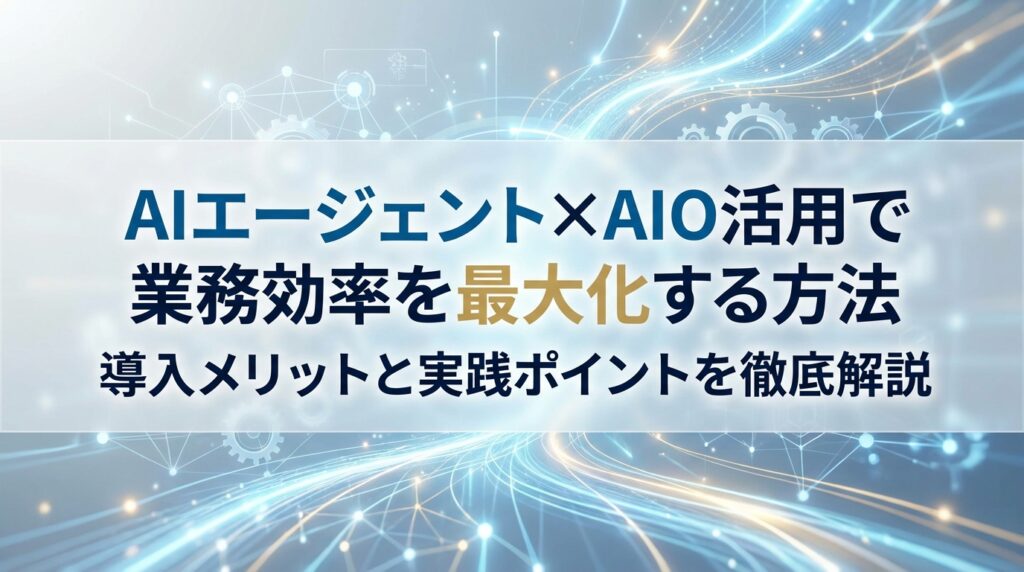 AIエージェント×AIO活用で業務効率を最大化する方法｜導入メリットと実践ポイントを徹底解説
