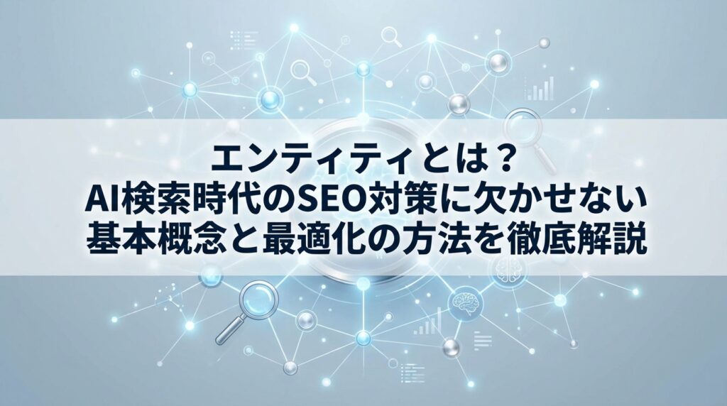 エンティティとは？AI検索時代のSEO対策に欠かせない基本概念と最適化の方法を徹底解説