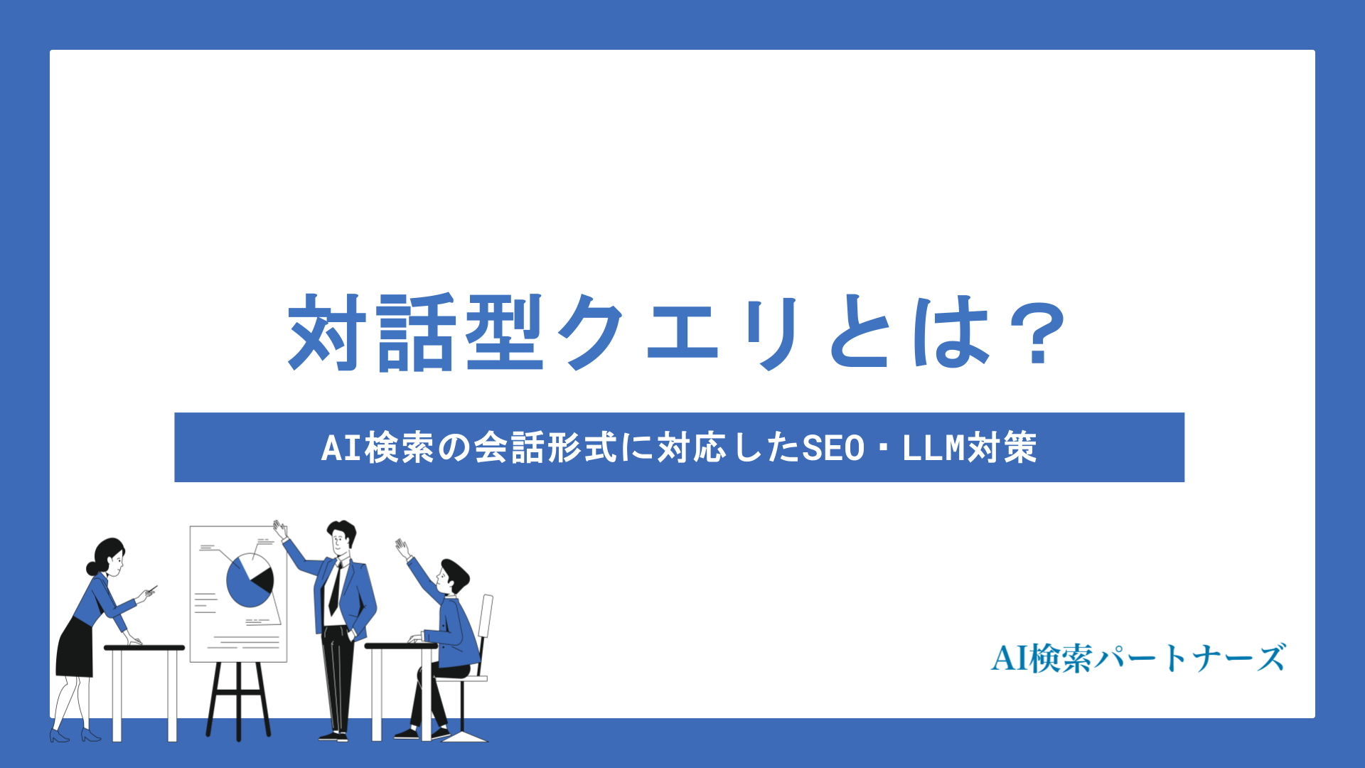 対話型クエリとは？AI検索の会話形式に対応したSEO・LLM対策を徹底解説