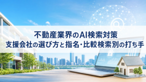 不動産業界のAI検索対策｜支援会社の選び方と指名・比較検索別の打ち手
