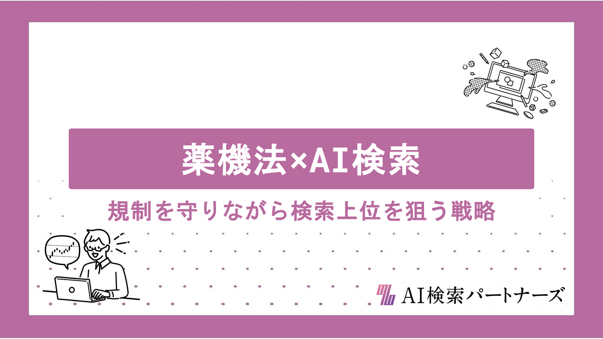 薬機法×AI検索の両立術｜規制を守りながら検索上位を狙うコンテンツ戦略と表現のコツを徹底解説