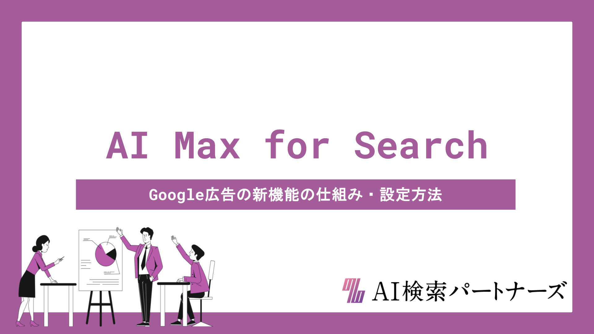 AI Max for Searchとは？Google広告の新機能の仕組み・設定方法からDSA・P-MAXとの違いまで徹底解説
