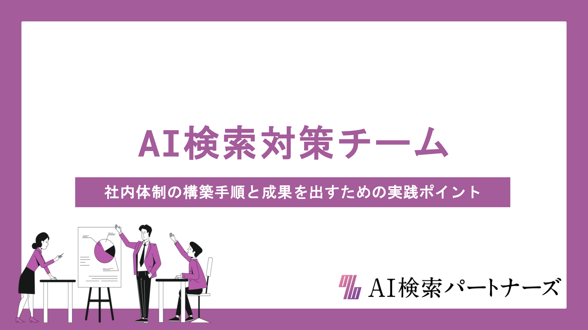 AI検索対策チームの作り方｜社内体制の構築手順と成果を出すための実践ポイントを解説