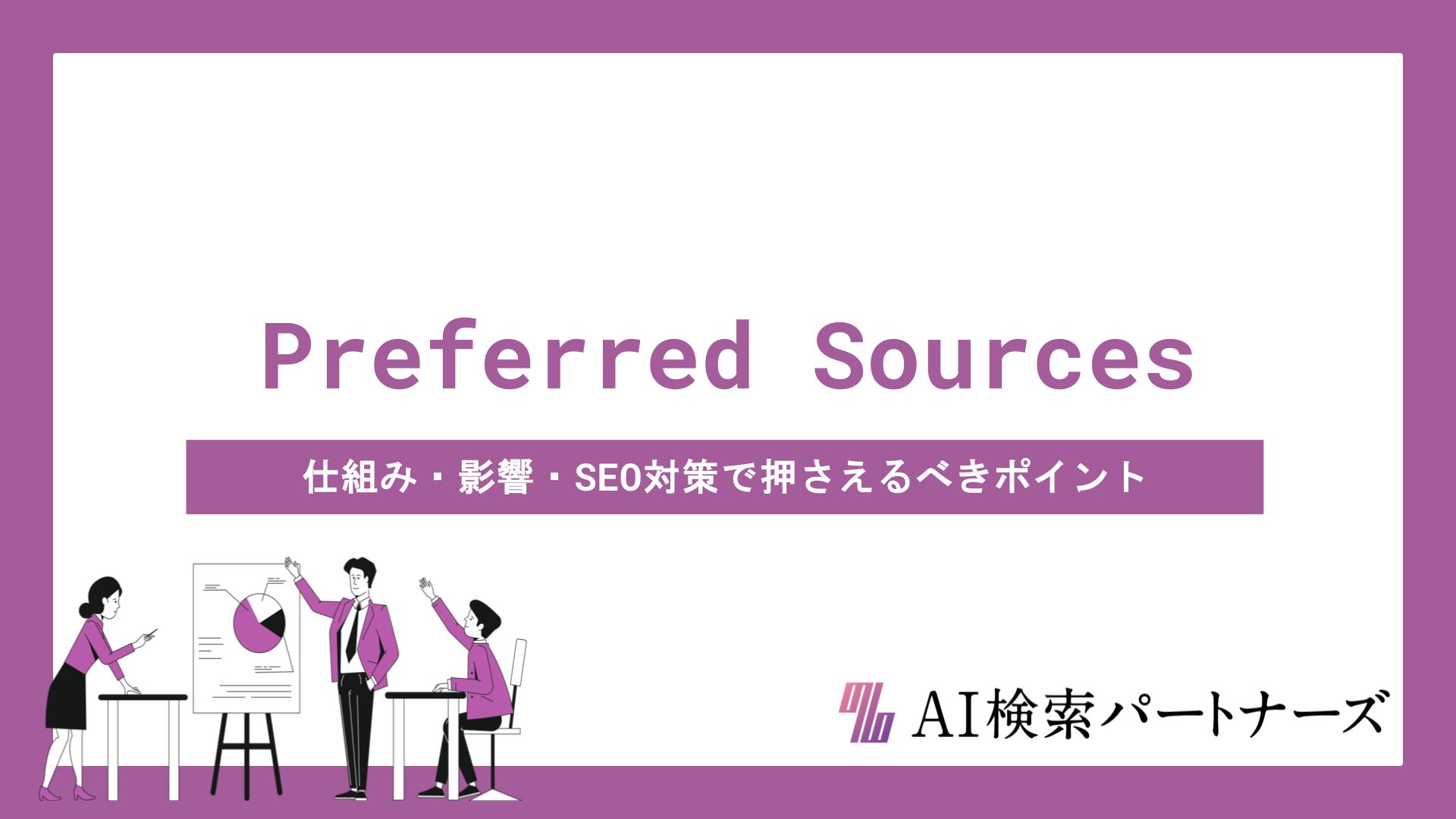 Google Preferred Sourcesとは？仕組み・影響・SEO対策で押さえるべきポイントを徹底解説