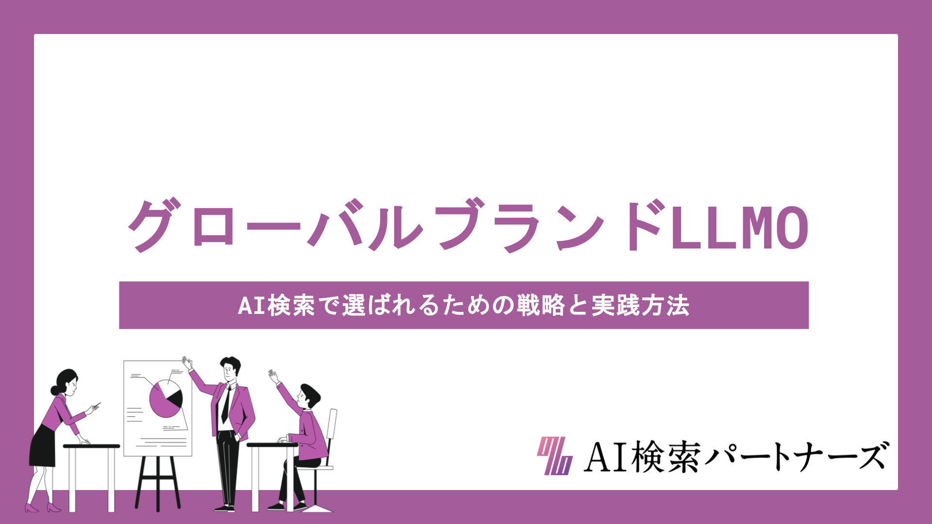 グローバルブランドのLLMO対策とは？AI検索で選ばれるための戦略と具体的な実践方法を徹底解説