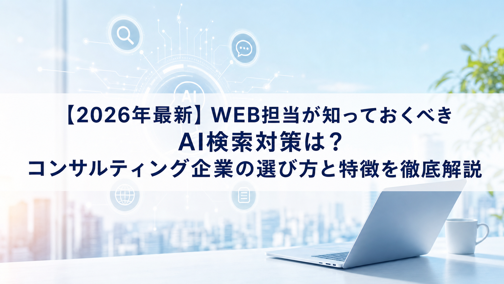 【2026年最新】WEB担当が知っておくべきAI検索対策(LLMO/GEO/AEO/AIO)は？コンサルティング企業の選び方と特徴を徹底解説