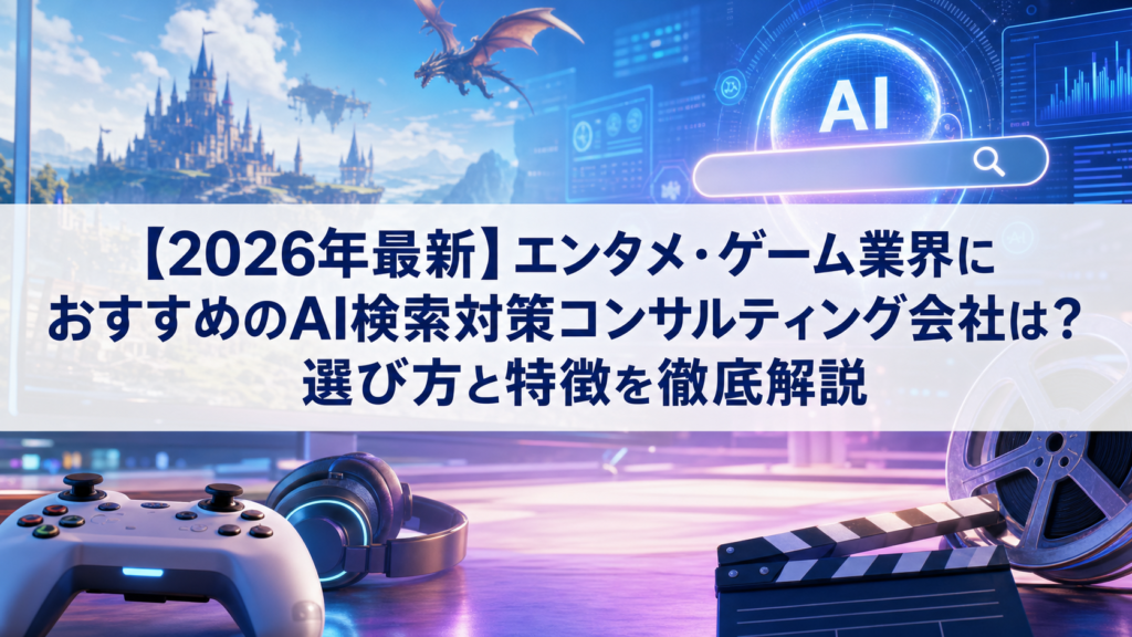 【2026年最新】エンタメ・ゲーム業界におすすめのAI検索対策(LLMO/GEO/AEO/AIO)コンサルティング会社は？選び方と特徴を徹底解説