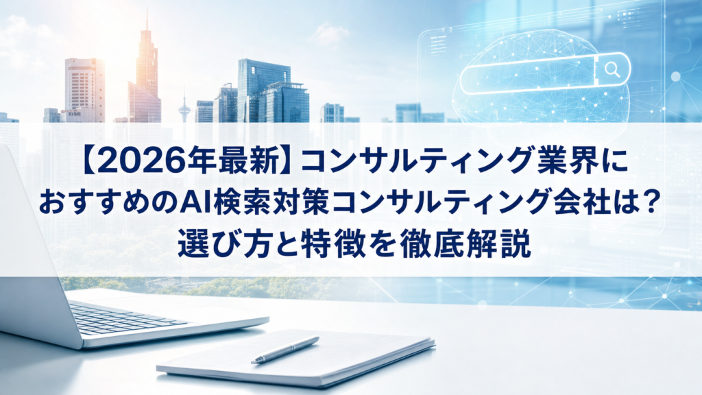 【2026年最新】コンサルティング業界におすすめのAI検索対策(LLMO/GEO/AEO/AIO)コンサルティング会社は？選び方と特徴を徹底解説
