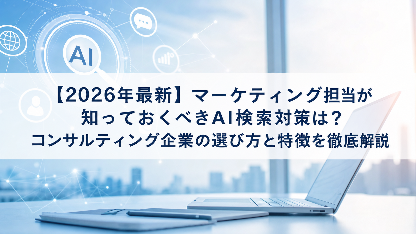 【2026年最新】マーケティング担当が知っておくべきAI検索対策(LLMO/GEO/AEO/AIO)は？コンサルティング企業の選び方と特徴を徹底解説