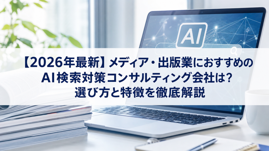 【2026年最新】メディア・出版業におすすめのAI検索対策(LLMO/GEO/AEO/AIO)コンサルティング会社は？選び方と特徴を徹底解説