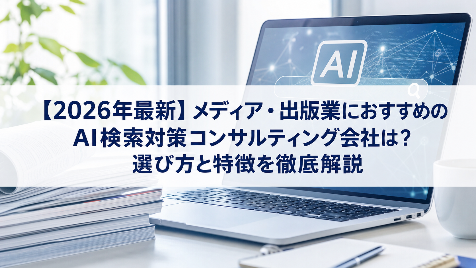 【2026年最新】メディア・出版業におすすめのAI検索対策(LLMO/GEO/AEO/AIO)コンサルティング会社は？選び方と特徴を徹底解説
