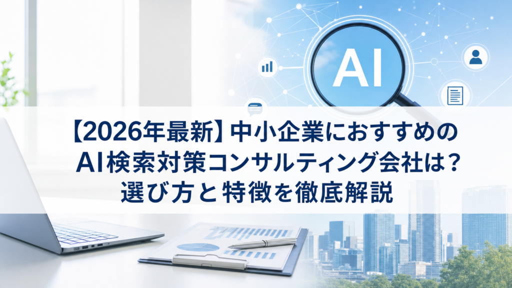 【2026年最新】中小企業におすすめのAI検索対策(LLMO/GEO/AEO/AIO)コンサルティング会社は？選び方と特徴を徹底解説