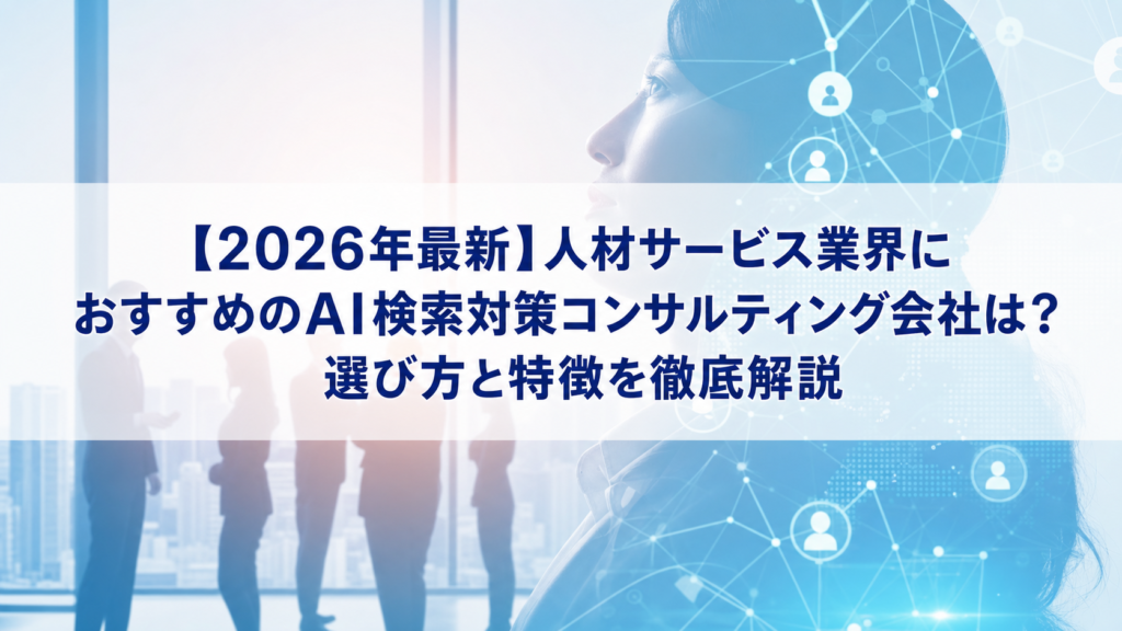 【2026年最新】人材サービス業界におすすめのAI検索対策(LLMO/GEO/AEO/AIO)コンサルティング会社は？選び方と特徴を徹底解説