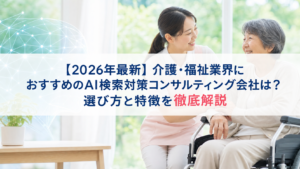 【2026年最新】介護・福祉業界におすすめのAI検索対策(LLMO/GEO/AEO/AIO)コンサルティング会社は？選び方と特徴を徹底解説