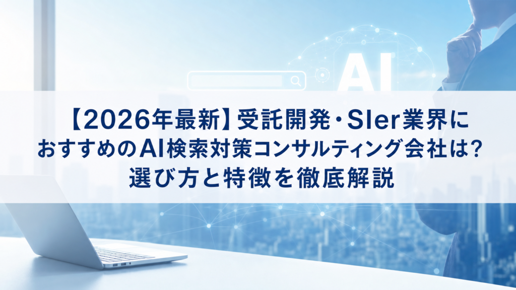 【2026年最新】受託開発・SIer業界におすすめのAI検索対策(LLMO/GEO/AEO/AIO)コンサルティング会社は？選び方と特徴を徹底解説