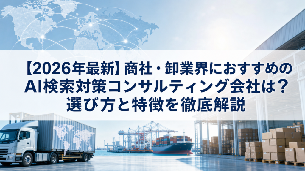 【2026年最新】商社・卸業界におすすめのAI検索対策(LLMO/GEO/AEO/AIO)コンサルティング会社は？選び方と特徴を徹底解説
