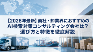 【2026年最新】商社・卸業界におすすめのAI検索対策(LLMO/GEO/AEO/AIO)コンサルティング会社は？選び方と特徴を徹底解説