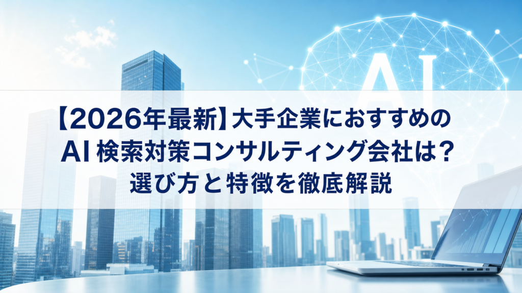【2026年最新】大手企業におすすめのAI検索対策(LLMO/GEO/AEO/AIO)コンサルティング会社は？選び方と特徴を徹底解説
