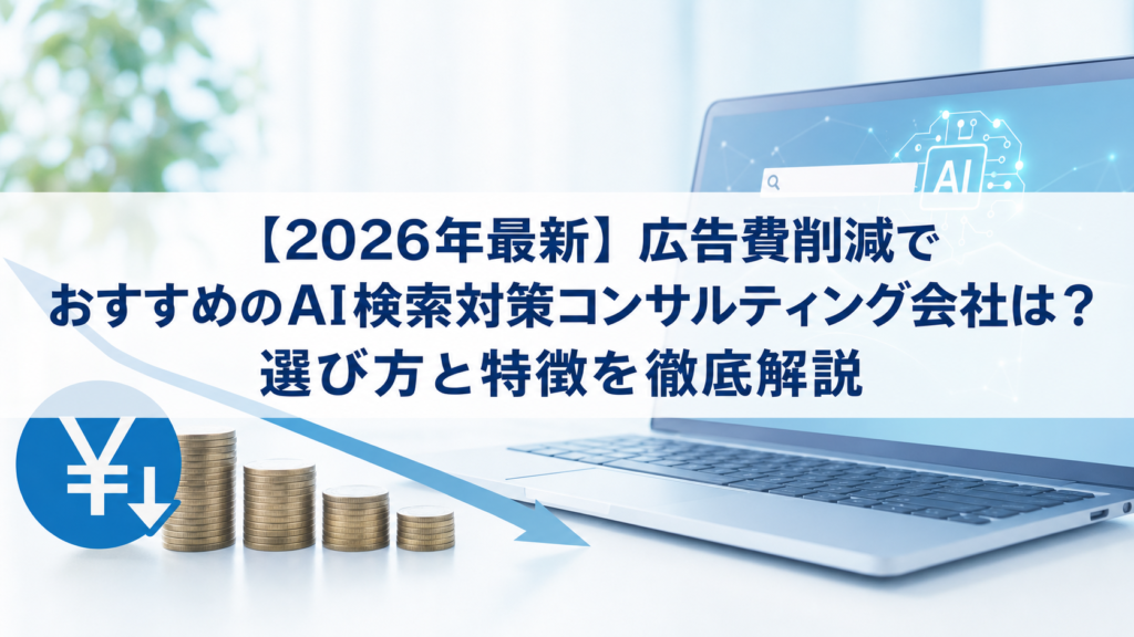 【2026年最新】広告費削減でおすすめのAI検索対策(LLMO/GEO/AEO/AIO)コンサルティング会社は？選び方と特徴を徹底解説