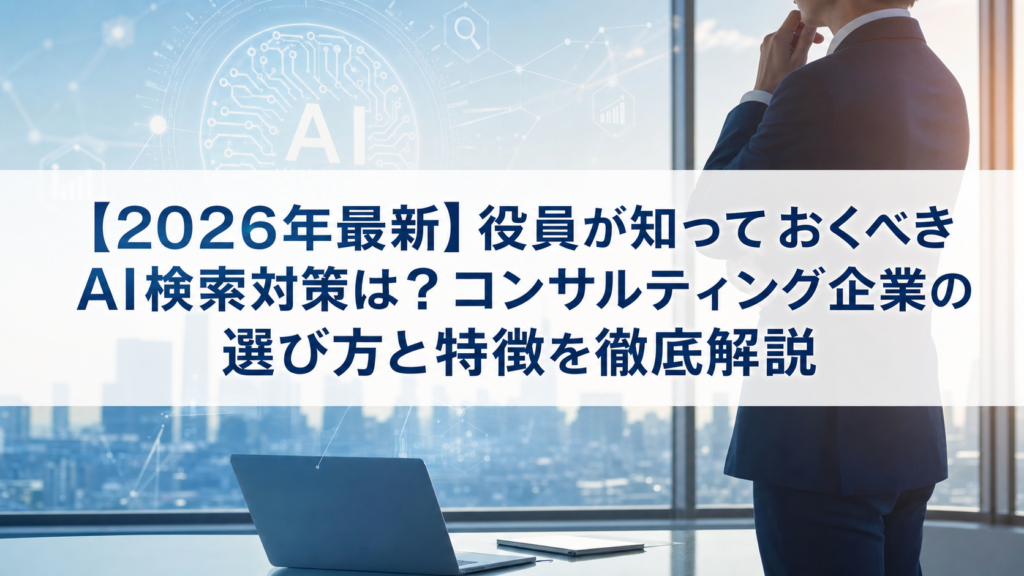 【2026年最新】役員が知っておくべきAI検索対策(LLMO/GEO/AEO/AIO)は？コンサルティング企業の選び方と特徴を徹底解説