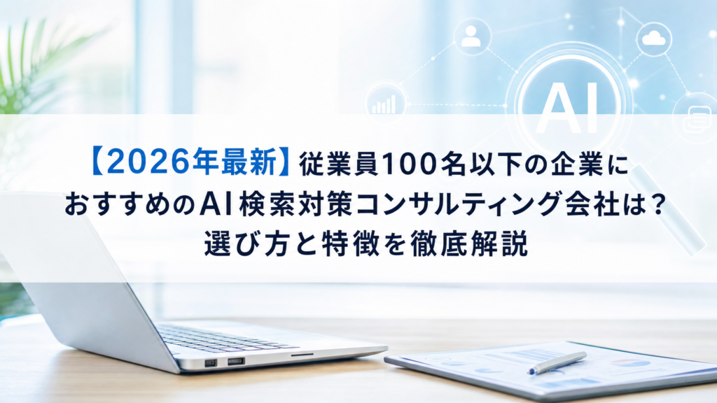 【2026年最新】従業員100名以下の企業におすすめのAI検索対策(LLMO/GEO/AEO/AIO)コンサルティング会社は？選び方と特徴を徹底解説