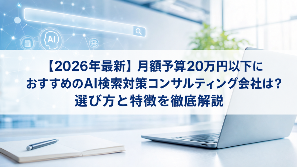 【2026年最新】月額予算20万円以下におすすめのAI検索対策(LLMO/GEO/AEO/AIO)コンサルティング会社は？選び方と特徴を徹底解説