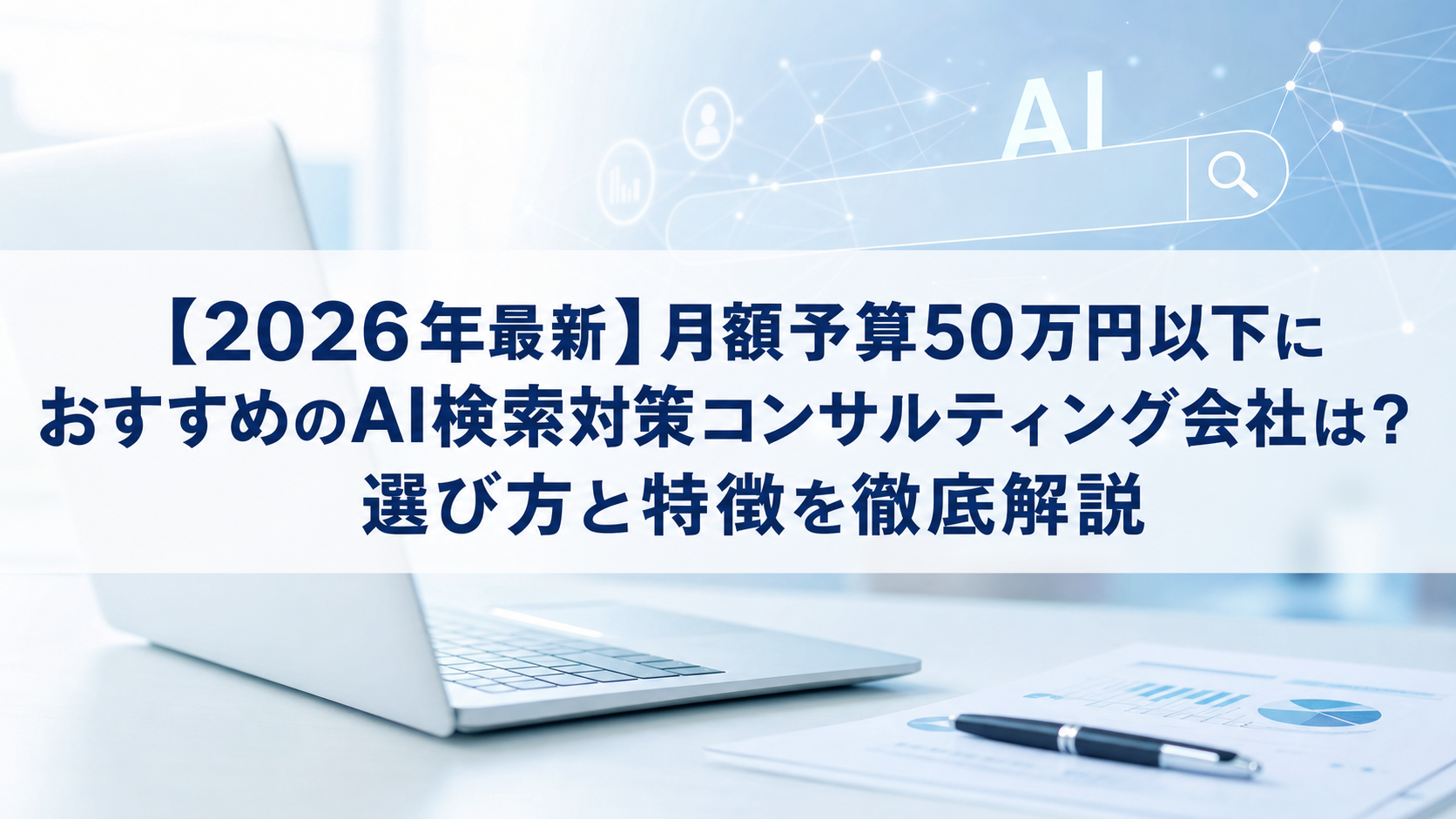 【2026年最新】月額予算50万円以下におすすめのAI検索対策(LLMO/GEO/AEO/AIO)コンサルティング会社は？選び方と特徴を徹底解説