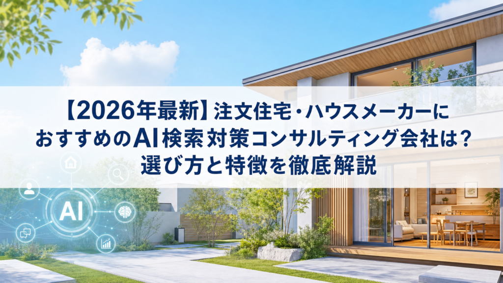 【2026年最新】注文住宅・ハウスメーカーにおすすめのAI検索対策(LLMO/GEO/AEO/AIO)コンサルティング会社は？選び方と特徴を徹底解説