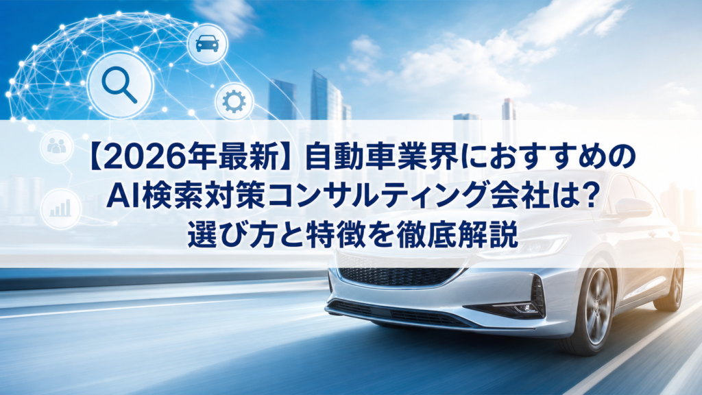 【2026年最新】自動車業界におすすめのAI検索対策(LLMO/GEO/AEO/AIO)コンサルティング会社は？選び方と特徴を徹底解説