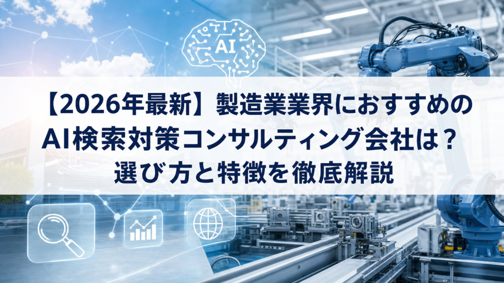 【2026年最新】製造業業界におすすめのAI検索対策(LLMO/GEO/AEO/AIO)コンサルティング会社は？選び方と特徴を徹底解説
