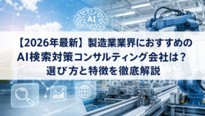 【2026年最新】製造業業界におすすめのAI検索対策(LLMO/GEO/AEO/AIO)コンサルティング会社は？選び方と特徴を徹底解説
