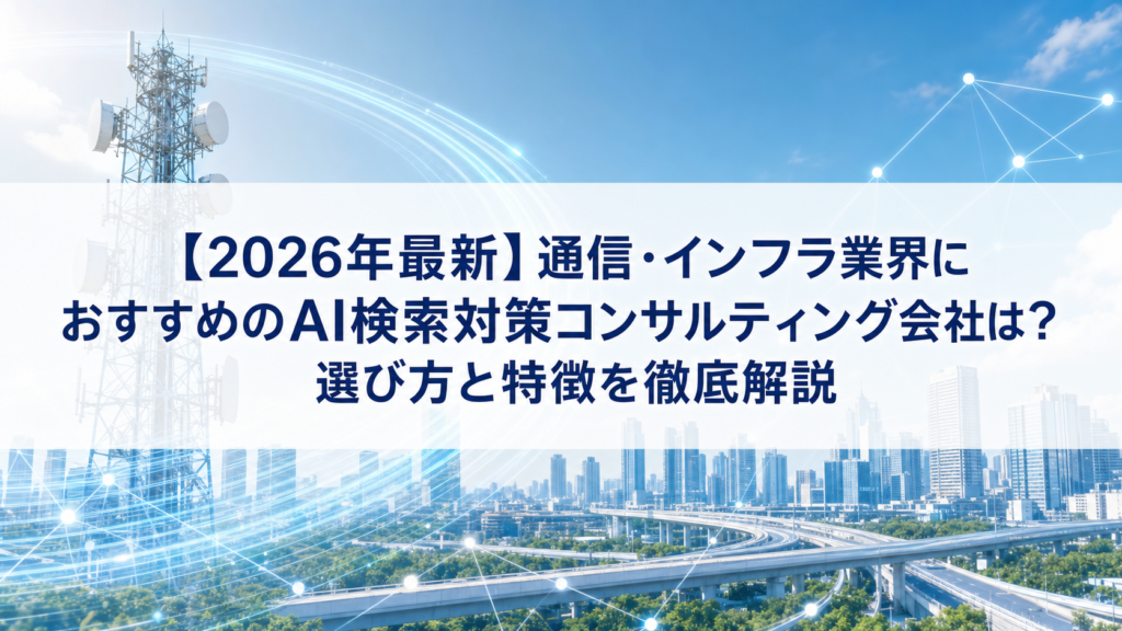 【2026年最新】通信・インフラ業界におすすめのAI検索対策(LLMO/GEO/AEO/AIO)コンサルティング会社は？選び方と特徴を徹底解説