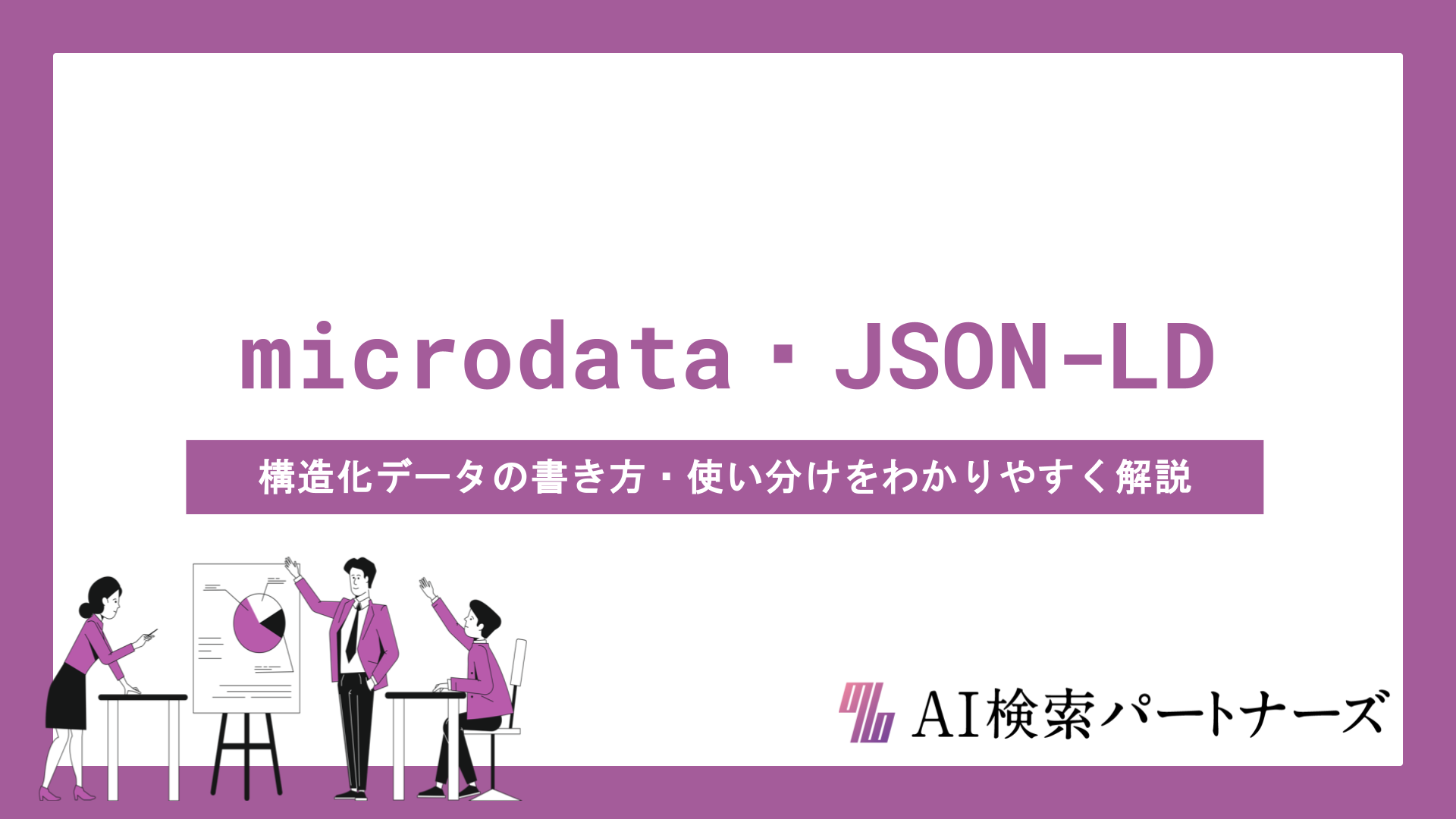 microdata・JSON-LDの違いとは？構造化データの書き方・使い分けをわかりやすく解説
