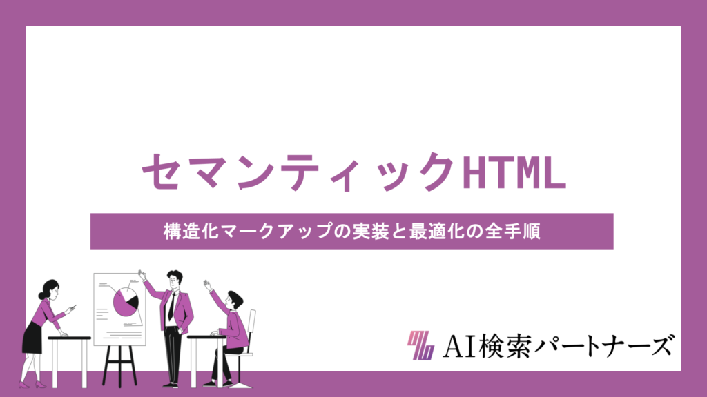セマンティックHTMLでAI検索に選ばれるサイトへ｜構造化マークアップの実装と最適化の全手順