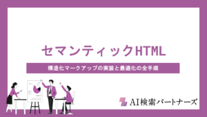 セマンティックHTMLでAI検索に選ばれるサイトへ｜構造化マークアップの実装と最適化の全手順