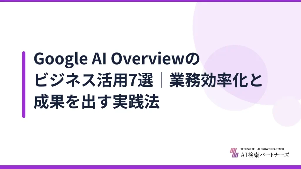 Google AI Overviewのビジネス活用7選｜業務効率化と成果を出す実践法