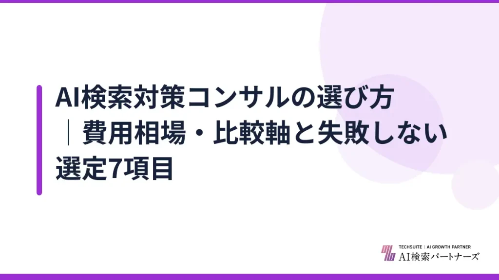 AI検索対策コンサルの選び方｜費用相場・比較軸と失敗しない選定7項目