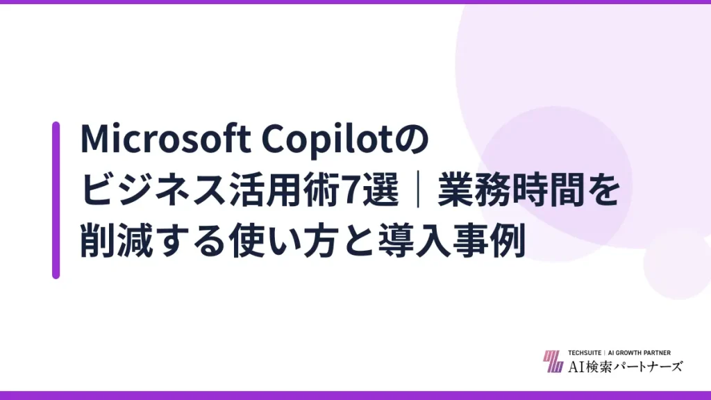 Microsoft Copilotのビジネス活用術7選｜業務時間を削減する使い方と導入事例