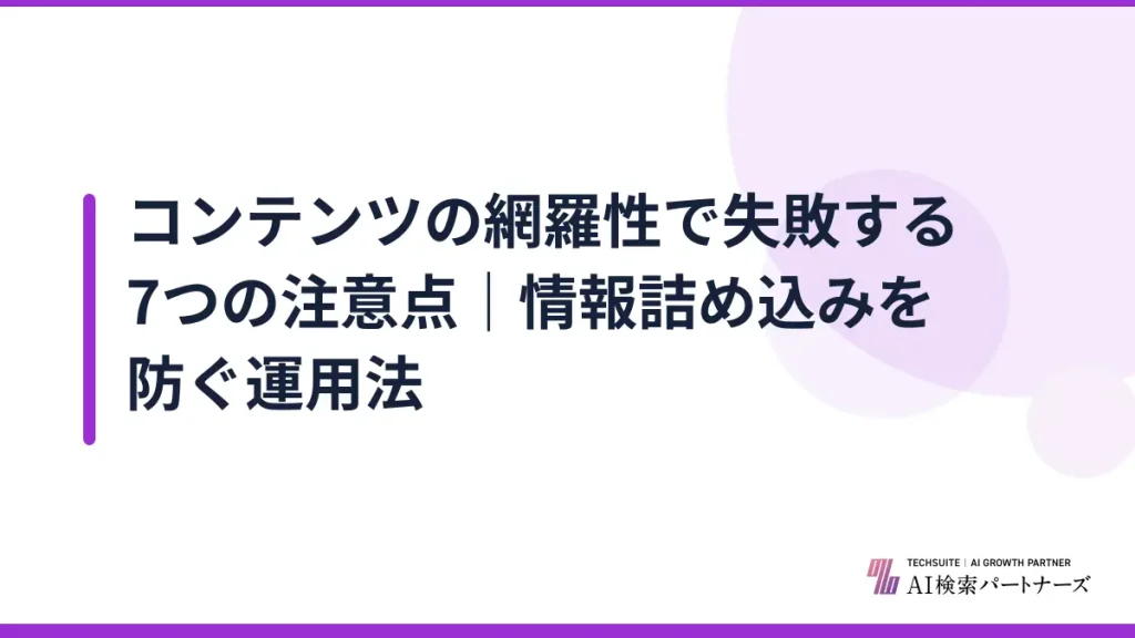 コンテンツの網羅性で失敗する7つの注意点｜情報詰め込みを防ぐ運用法
