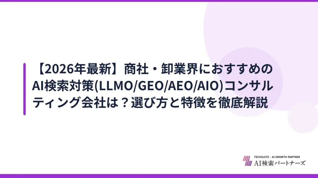 【2026年最新】商社・卸業界におすすめのAI検索対策(LLMO/GEO/AEO/AIO)コンサルティング会社は？選び方と特徴を徹底解説