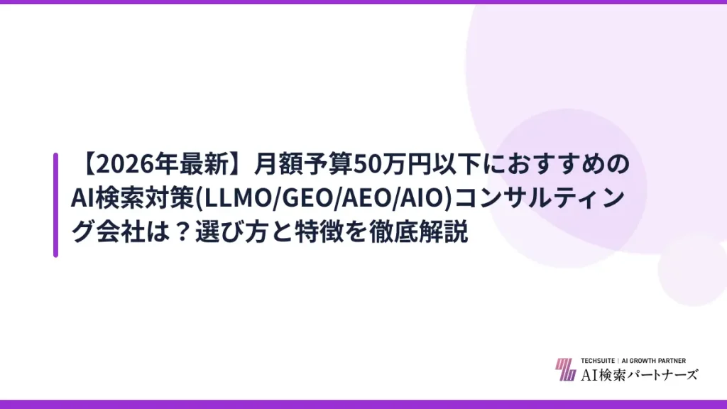【2026年最新】月額予算50万円以下におすすめのAI検索対策(LLMO/GEO/AEO/AIO)コンサルティング会社は？選び方と特徴を徹底解説