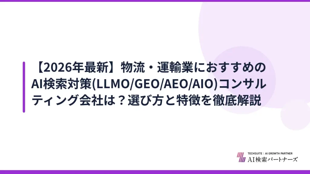 【2026年最新】物流・運輸業におすすめのAI検索対策(LLMO/GEO/AEO/AIO)コンサルティング会社は？選び方と特徴を徹底解説