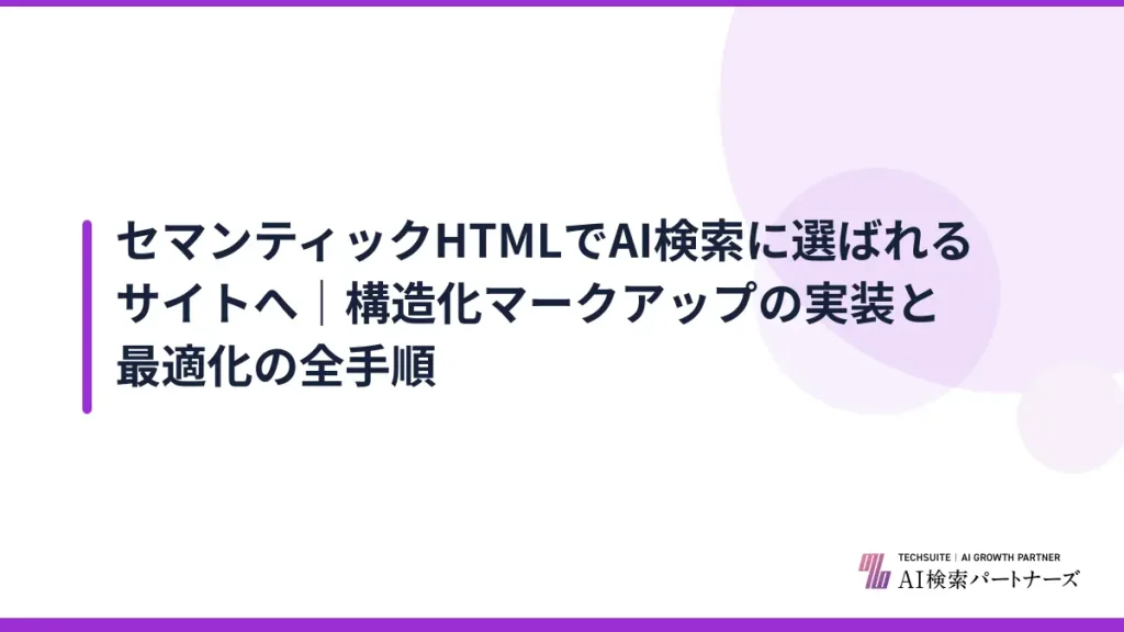 セマンティックHTMLでAI検索に選ばれるサイトへ｜構造化マークアップの実装と最適化の全手順