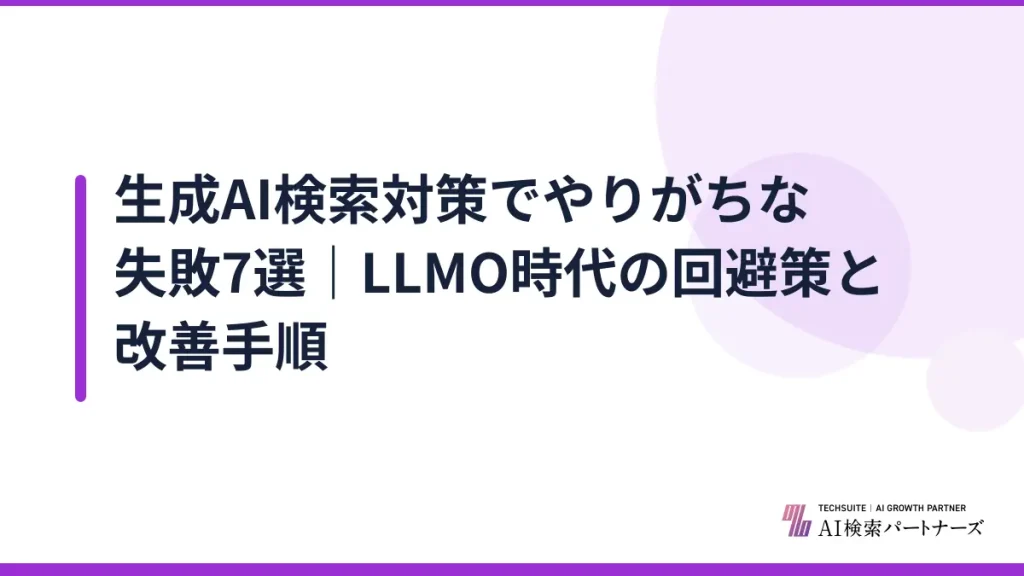 生成AI検索対策でやりがちな失敗7選｜LLMO時代の回避策と改善手順