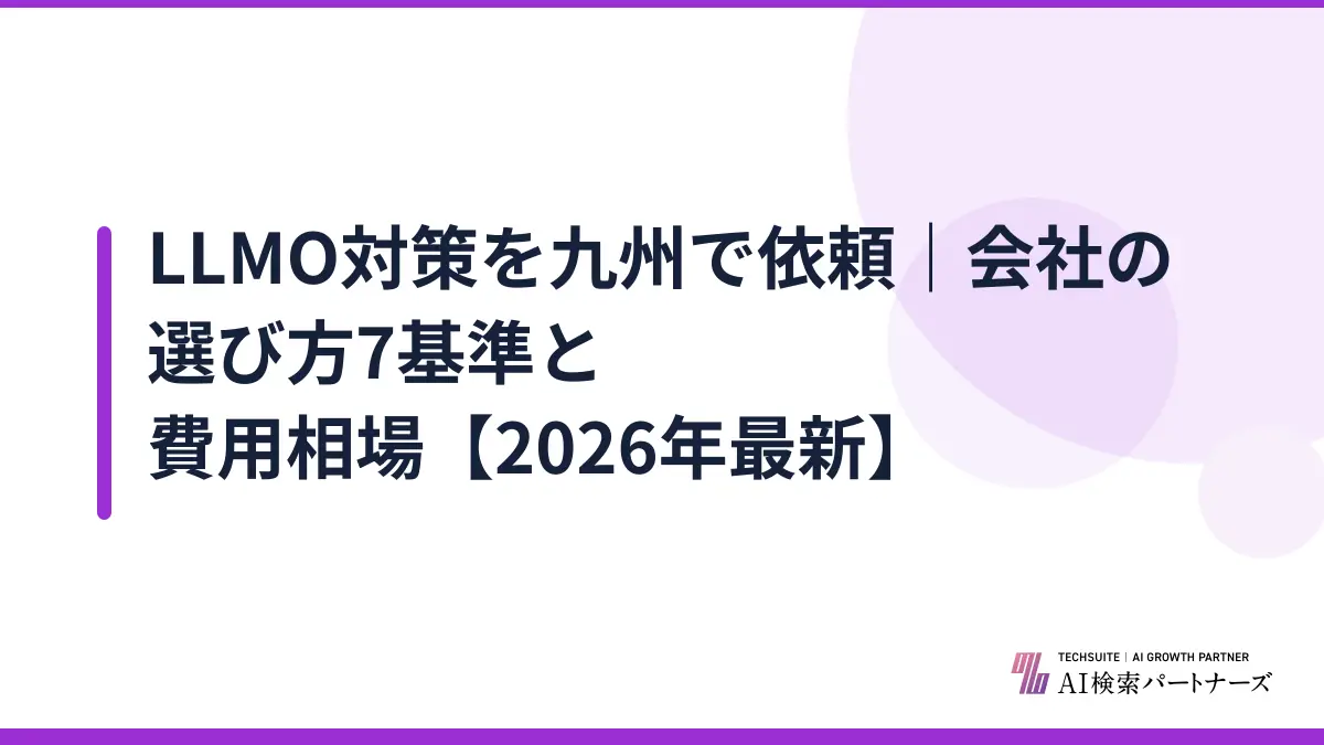 LLMO対策を九州で依頼｜会社の選び方7基準と費用相場【2026年最新】