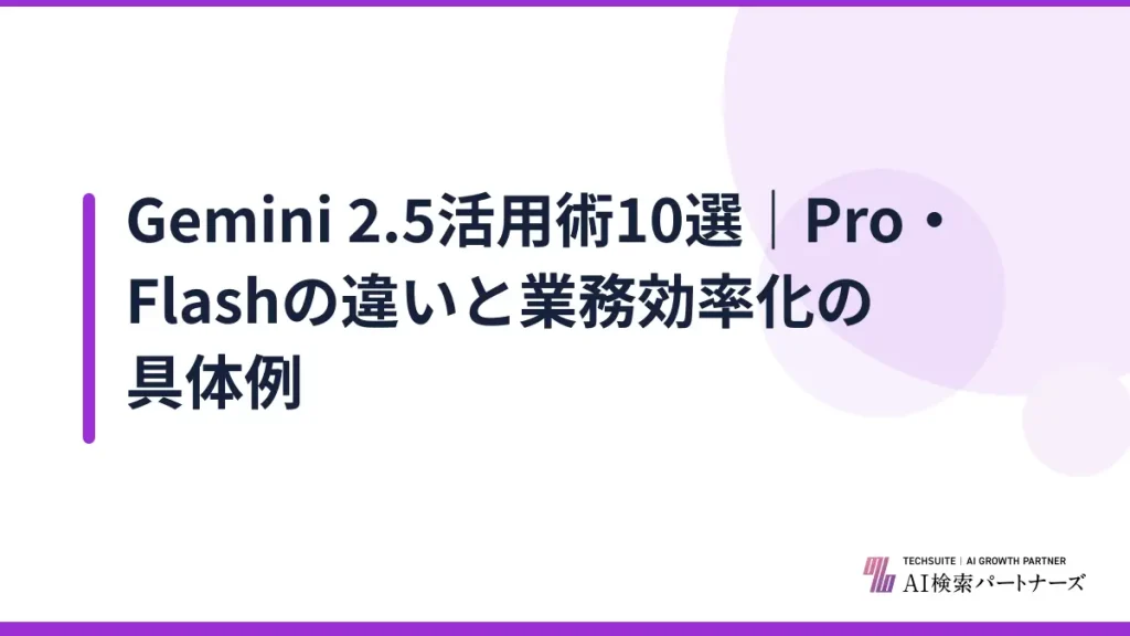 Gemini 2.5活用術10選｜Pro・Flashの違いと業務効率化の具体例