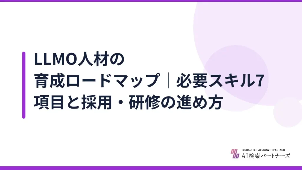 LLMO人材の育成ロードマップ｜必要スキル7項目と採用・研修の進め方