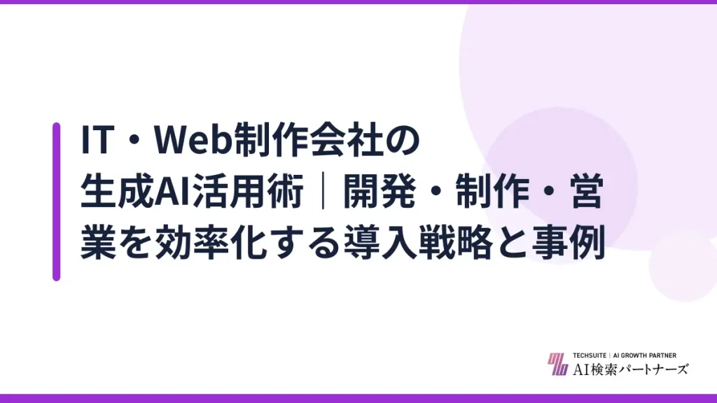 IT・Web制作会社の生成AI活用術｜開発・制作・営業を効率化する導入戦略と事例