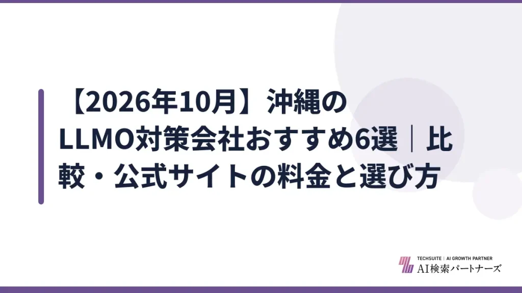【2026年10月】沖縄のLLMO対策会社おすすめ6選｜比較・公式サイトの料金と選び方